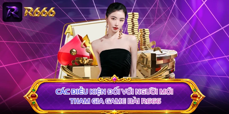 Các điều kiện đối với người mới tham gia game bài R666