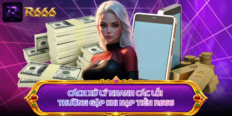 Cách xử lý nhanh các lỗi thường gặp khi nạp tiền R666 