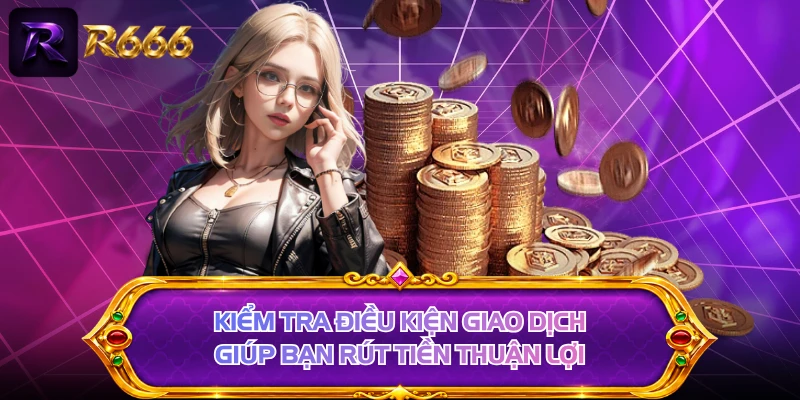 Kiểm tra điều kiện giao dịch giúp bạn rút tiền thuận lợi
