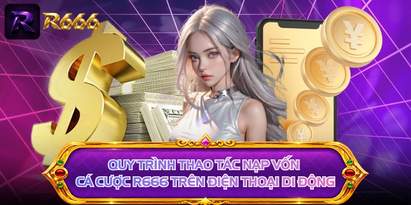 Quy trình thao tác nạp vốn cá cược R666 trên điện thoại di động