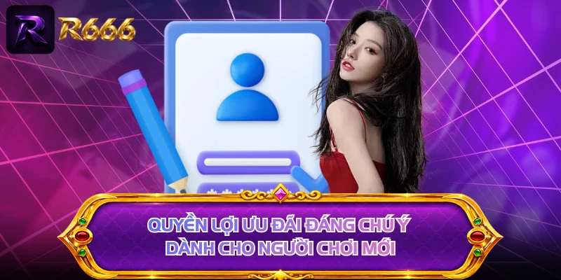Quyền lợi ưu đãi đáng chú ý dành cho người chơi mới